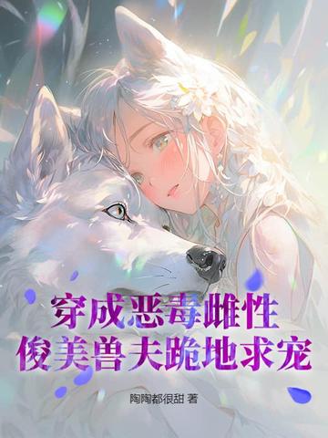 穿成恶毒雌性，俊美兽夫跪地求宠穿成恶毒雌性，俊美兽夫跪地求宠